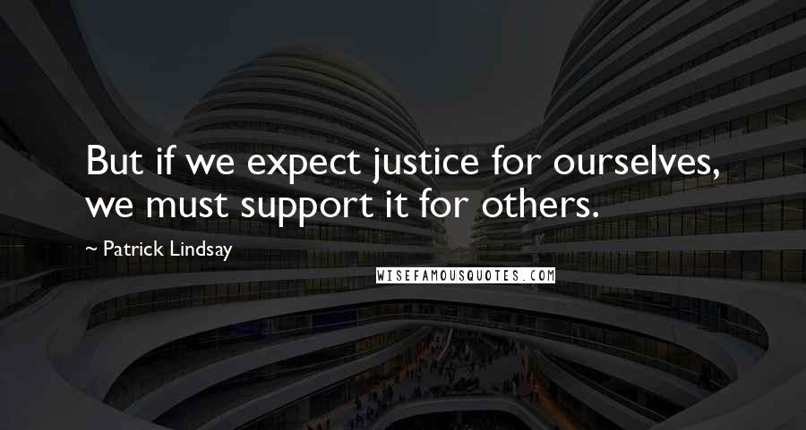 Patrick Lindsay Quotes: But if we expect justice for ourselves, we must support it for others.