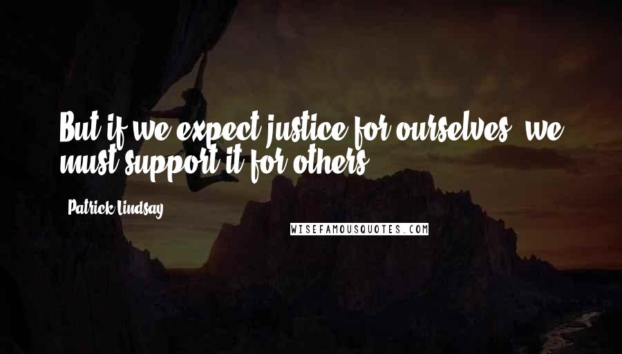 Patrick Lindsay Quotes: But if we expect justice for ourselves, we must support it for others.