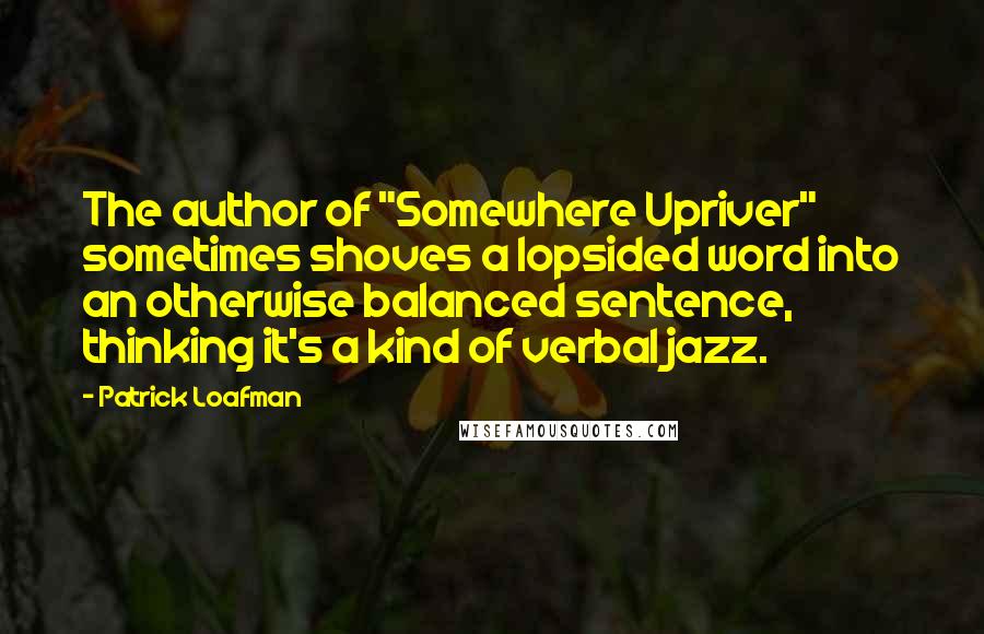 Patrick Loafman Quotes: The author of "Somewhere Upriver" sometimes shoves a lopsided word into an otherwise balanced sentence, thinking it's a kind of verbal jazz.