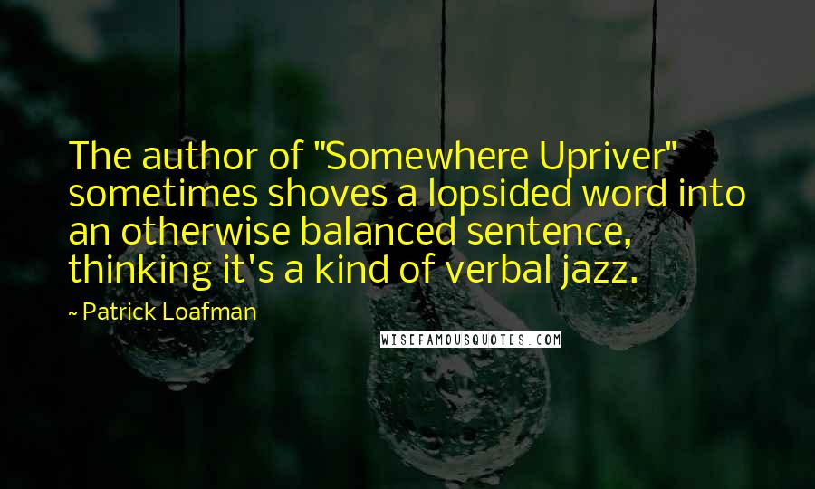 Patrick Loafman Quotes: The author of "Somewhere Upriver" sometimes shoves a lopsided word into an otherwise balanced sentence, thinking it's a kind of verbal jazz.