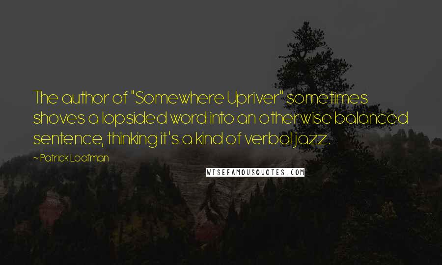 Patrick Loafman Quotes: The author of "Somewhere Upriver" sometimes shoves a lopsided word into an otherwise balanced sentence, thinking it's a kind of verbal jazz.