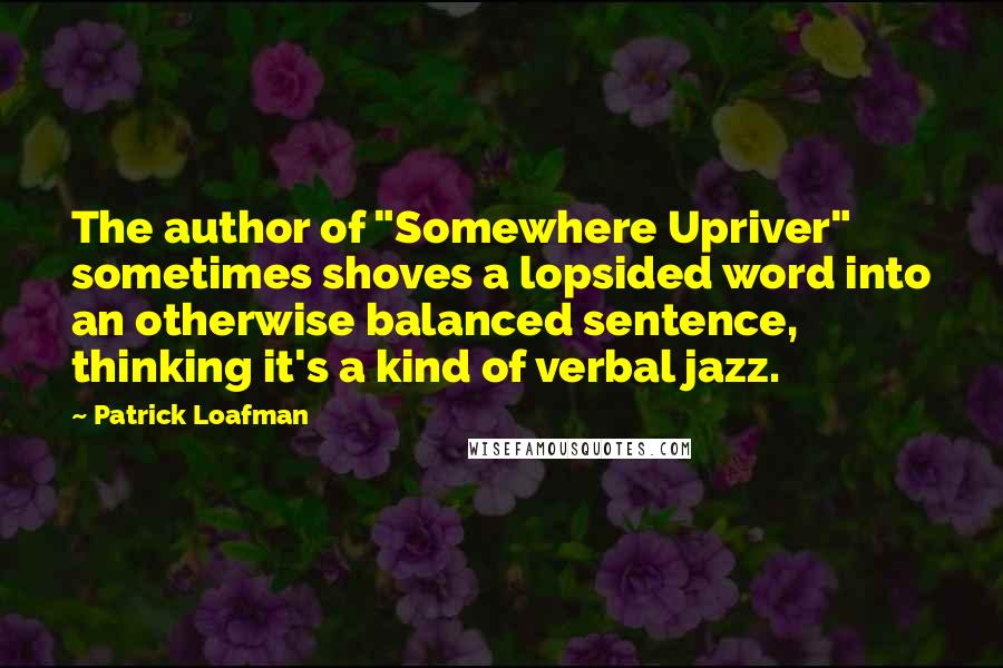 Patrick Loafman Quotes: The author of "Somewhere Upriver" sometimes shoves a lopsided word into an otherwise balanced sentence, thinking it's a kind of verbal jazz.