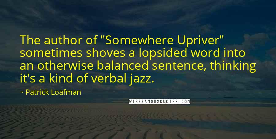 Patrick Loafman Quotes: The author of "Somewhere Upriver" sometimes shoves a lopsided word into an otherwise balanced sentence, thinking it's a kind of verbal jazz.