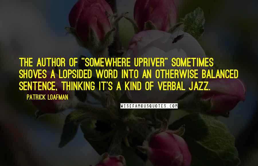 Patrick Loafman Quotes: The author of "Somewhere Upriver" sometimes shoves a lopsided word into an otherwise balanced sentence, thinking it's a kind of verbal jazz.