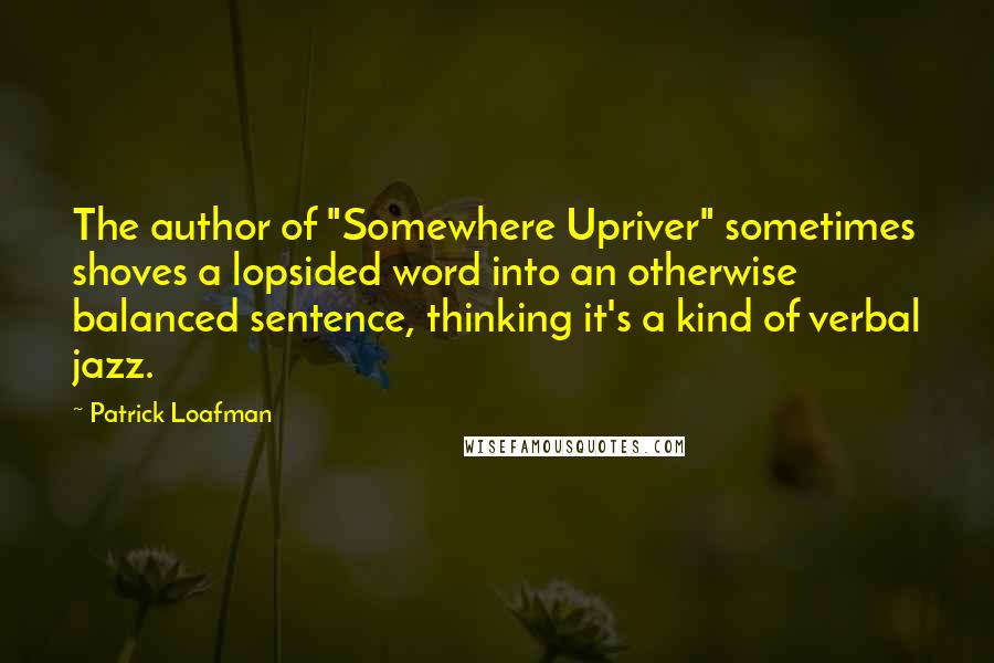 Patrick Loafman Quotes: The author of "Somewhere Upriver" sometimes shoves a lopsided word into an otherwise balanced sentence, thinking it's a kind of verbal jazz.