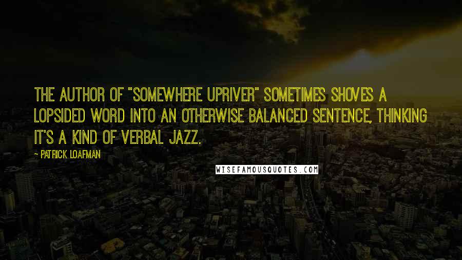 Patrick Loafman Quotes: The author of "Somewhere Upriver" sometimes shoves a lopsided word into an otherwise balanced sentence, thinking it's a kind of verbal jazz.