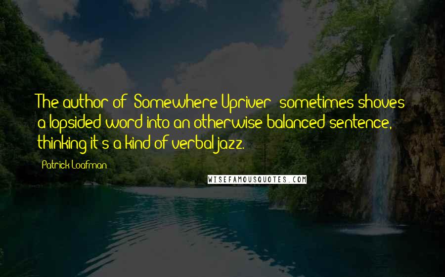 Patrick Loafman Quotes: The author of "Somewhere Upriver" sometimes shoves a lopsided word into an otherwise balanced sentence, thinking it's a kind of verbal jazz.