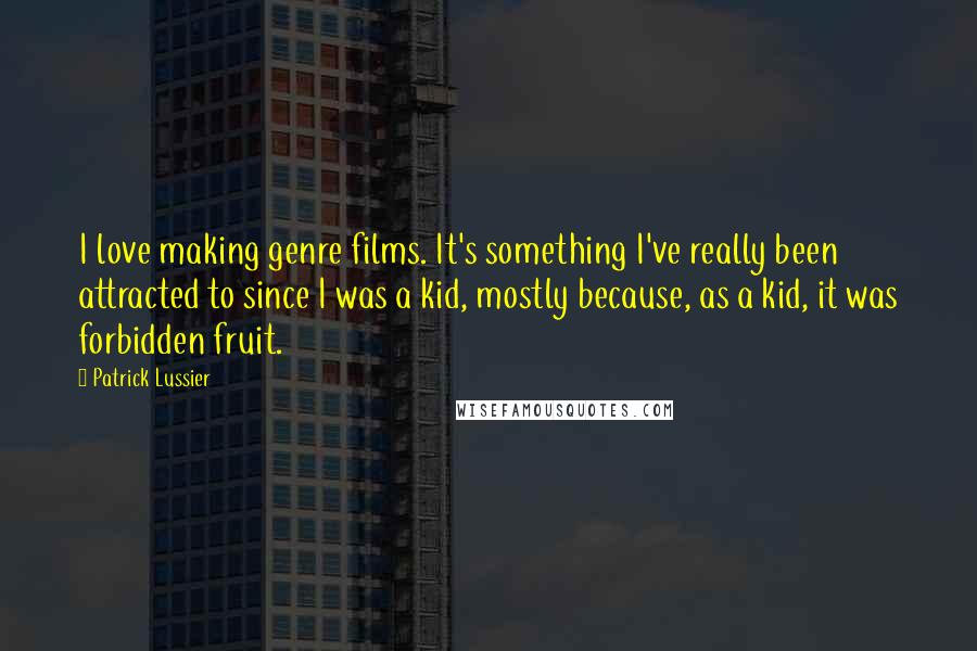 Patrick Lussier Quotes: I love making genre films. It's something I've really been attracted to since I was a kid, mostly because, as a kid, it was forbidden fruit.