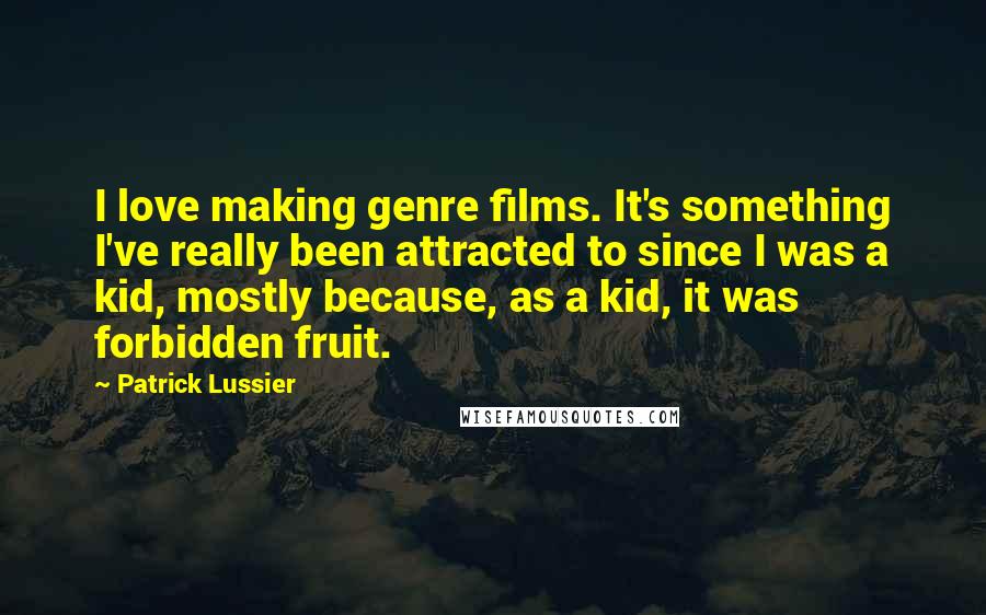 Patrick Lussier Quotes: I love making genre films. It's something I've really been attracted to since I was a kid, mostly because, as a kid, it was forbidden fruit.
