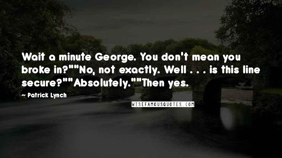 Patrick Lynch Quotes: Wait a minute George. You don't mean you broke in?""No, not exactly. Well . . . is this line secure?""Absolutely.""Then yes.