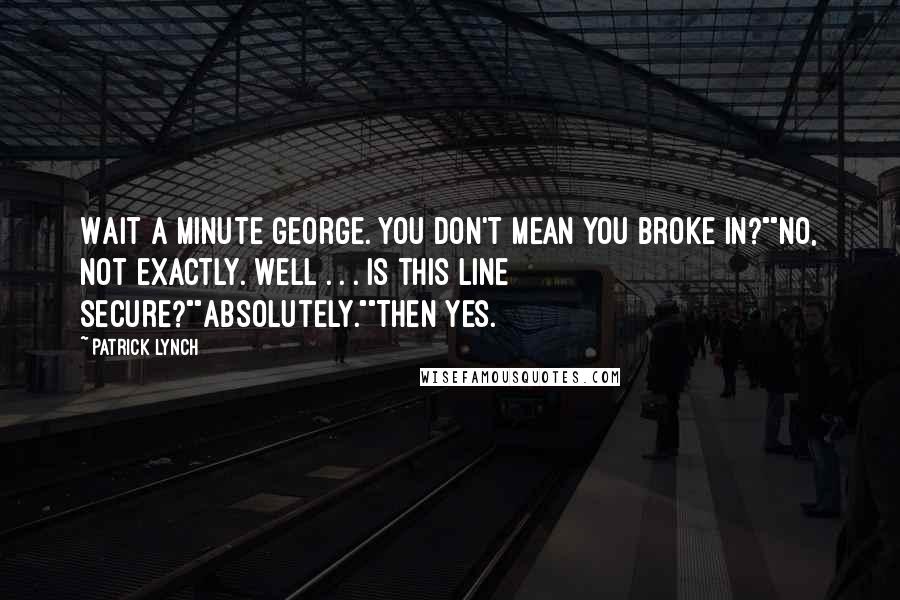 Patrick Lynch Quotes: Wait a minute George. You don't mean you broke in?""No, not exactly. Well . . . is this line secure?""Absolutely.""Then yes.