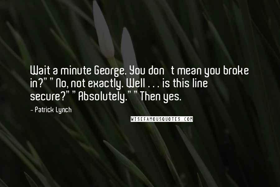 Patrick Lynch Quotes: Wait a minute George. You don't mean you broke in?""No, not exactly. Well . . . is this line secure?""Absolutely.""Then yes.