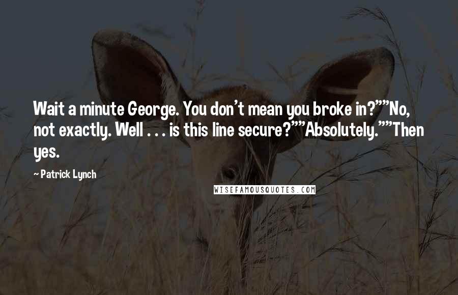 Patrick Lynch Quotes: Wait a minute George. You don't mean you broke in?""No, not exactly. Well . . . is this line secure?""Absolutely.""Then yes.