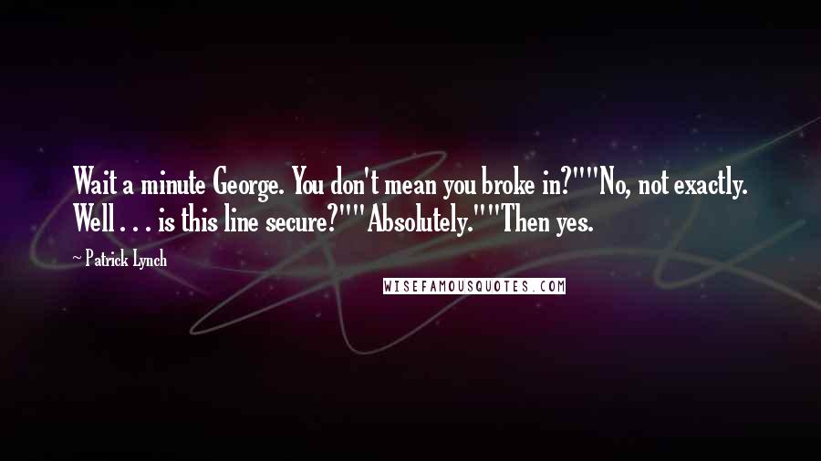 Patrick Lynch Quotes: Wait a minute George. You don't mean you broke in?""No, not exactly. Well . . . is this line secure?""Absolutely.""Then yes.