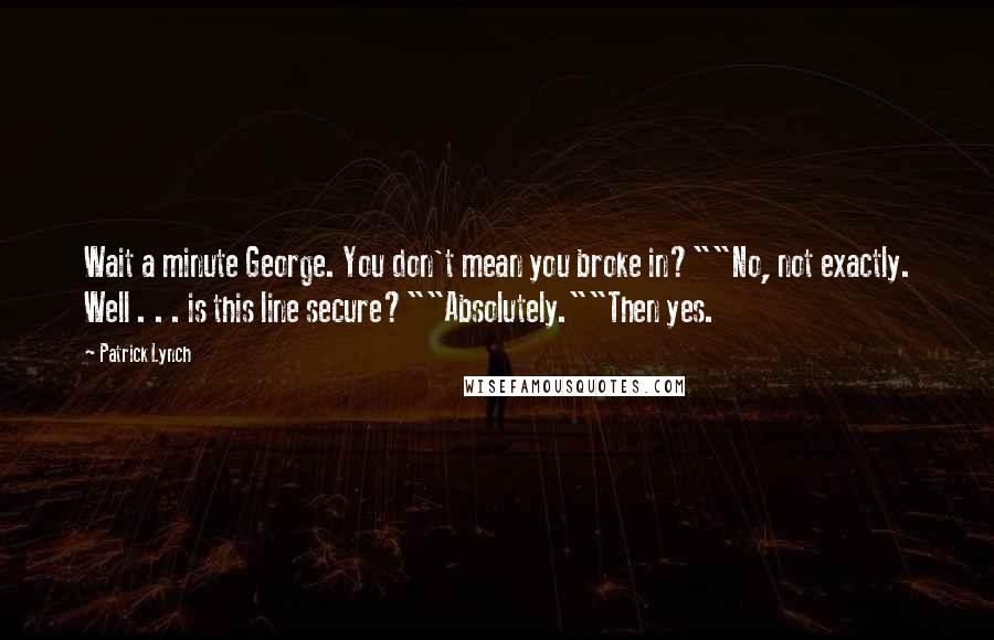 Patrick Lynch Quotes: Wait a minute George. You don't mean you broke in?""No, not exactly. Well . . . is this line secure?""Absolutely.""Then yes.