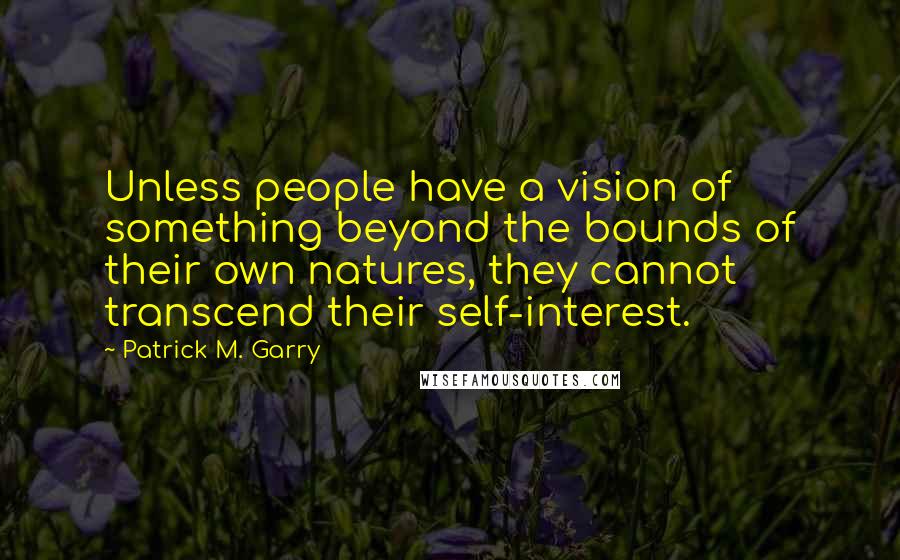 Patrick M. Garry Quotes: Unless people have a vision of something beyond the bounds of their own natures, they cannot transcend their self-interest.