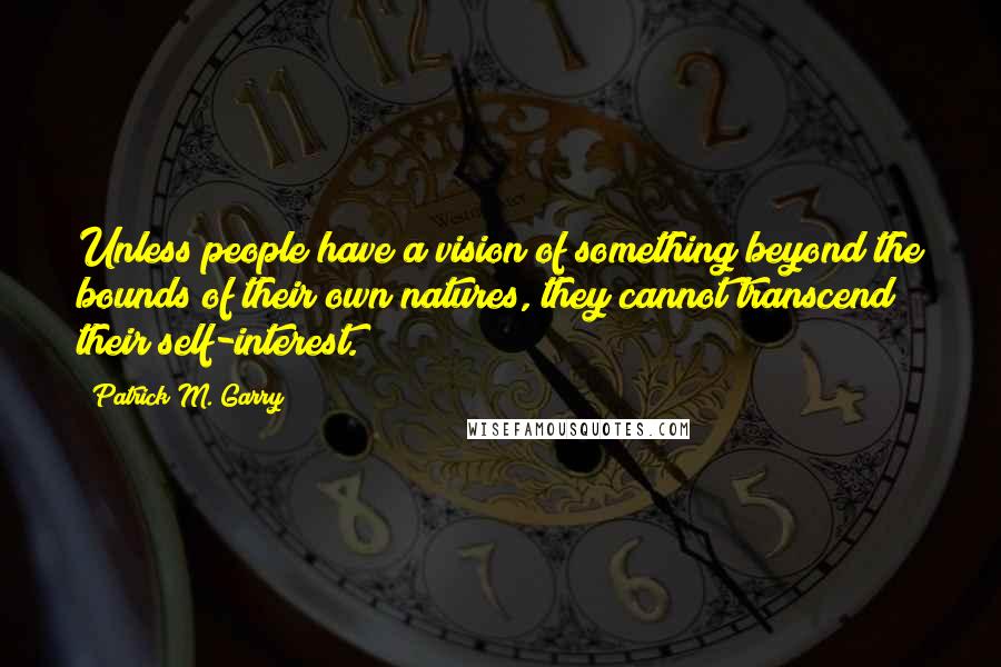 Patrick M. Garry Quotes: Unless people have a vision of something beyond the bounds of their own natures, they cannot transcend their self-interest.