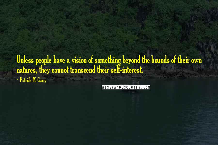 Patrick M. Garry Quotes: Unless people have a vision of something beyond the bounds of their own natures, they cannot transcend their self-interest.