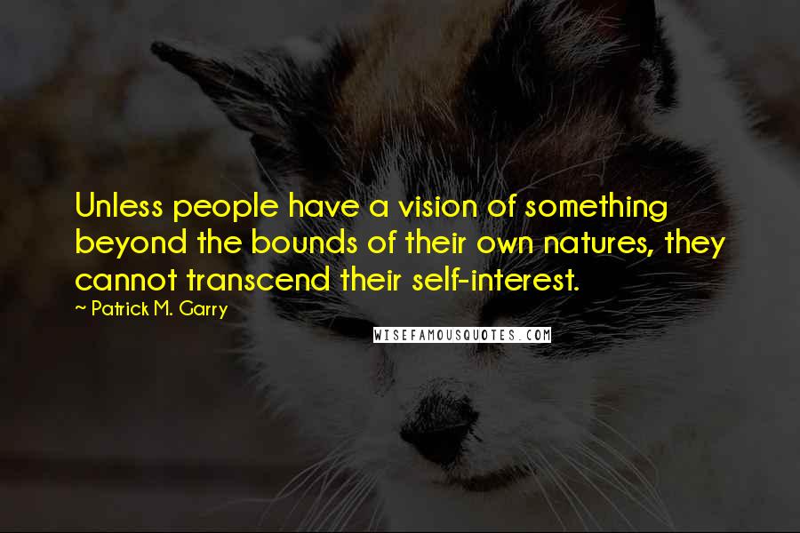 Patrick M. Garry Quotes: Unless people have a vision of something beyond the bounds of their own natures, they cannot transcend their self-interest.