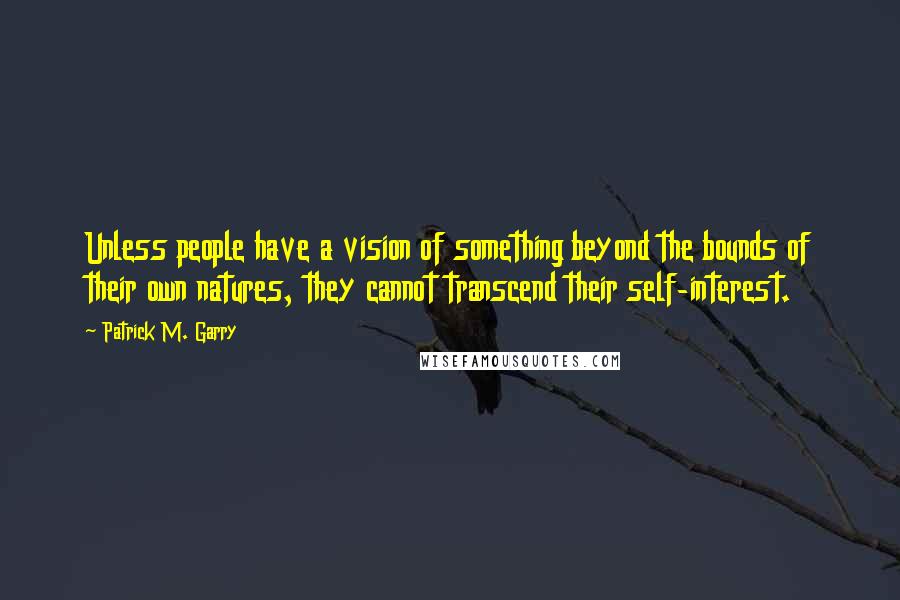 Patrick M. Garry Quotes: Unless people have a vision of something beyond the bounds of their own natures, they cannot transcend their self-interest.