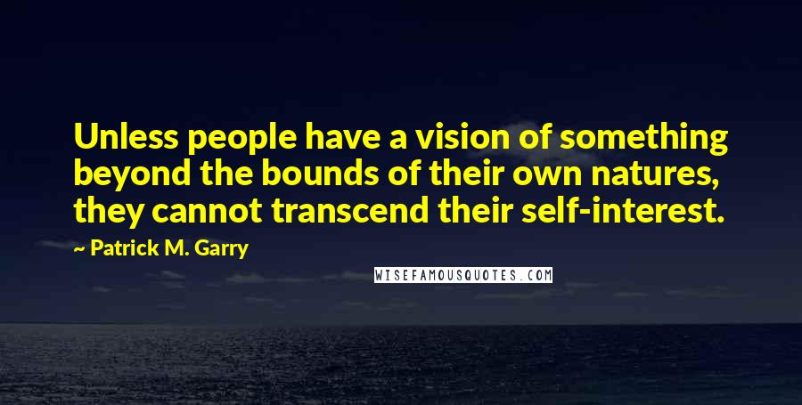 Patrick M. Garry Quotes: Unless people have a vision of something beyond the bounds of their own natures, they cannot transcend their self-interest.