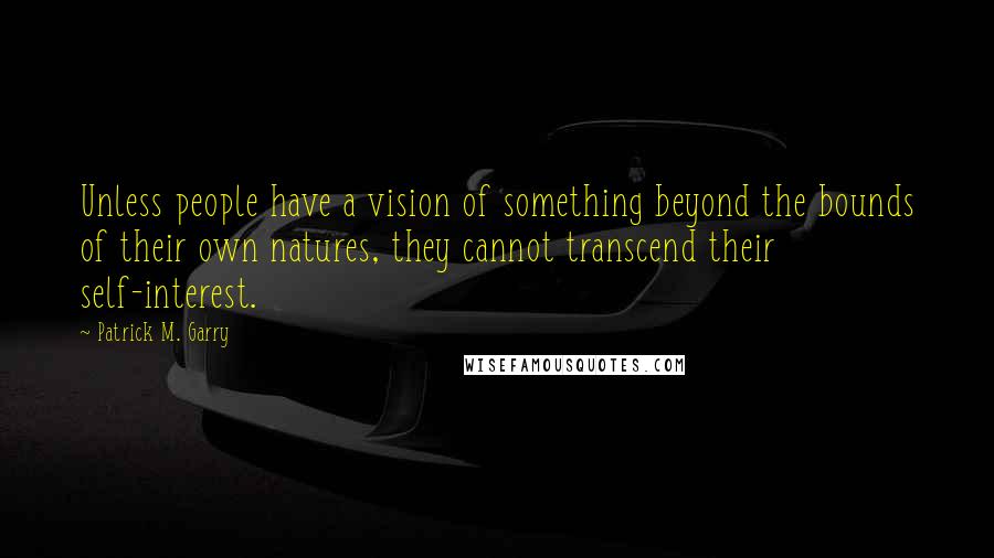 Patrick M. Garry Quotes: Unless people have a vision of something beyond the bounds of their own natures, they cannot transcend their self-interest.