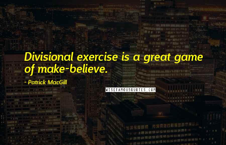 Patrick MacGill Quotes: Divisional exercise is a great game of make-believe.