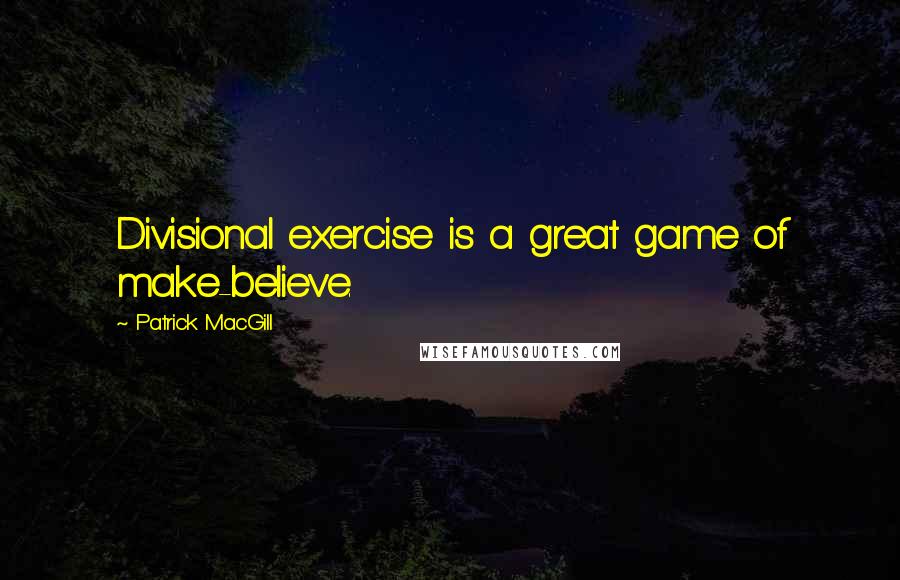 Patrick MacGill Quotes: Divisional exercise is a great game of make-believe.