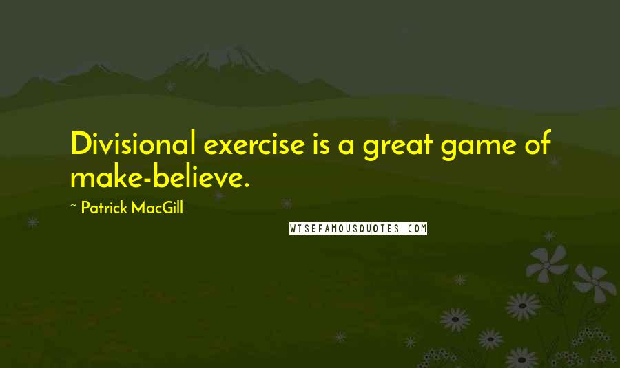 Patrick MacGill Quotes: Divisional exercise is a great game of make-believe.