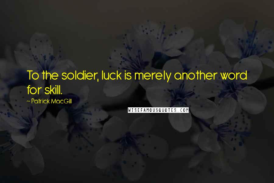 Patrick MacGill Quotes: To the soldier, luck is merely another word for skill.