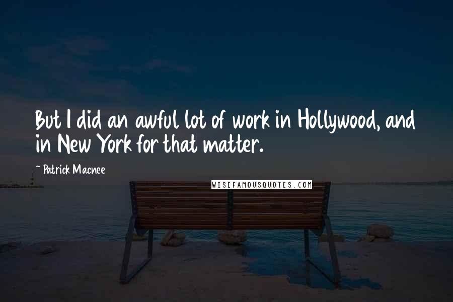 Patrick Macnee Quotes: But I did an awful lot of work in Hollywood, and in New York for that matter.