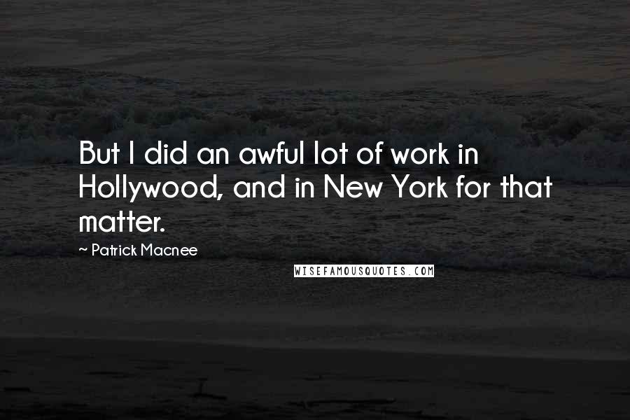 Patrick Macnee Quotes: But I did an awful lot of work in Hollywood, and in New York for that matter.