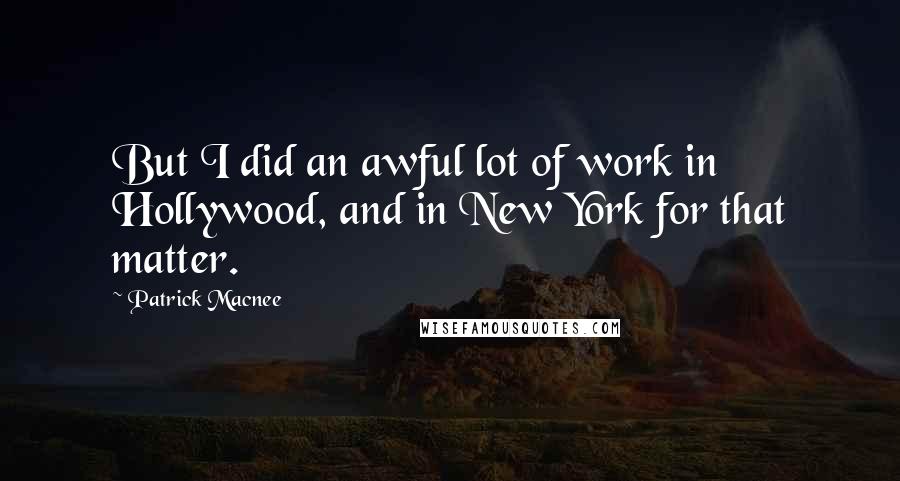 Patrick Macnee Quotes: But I did an awful lot of work in Hollywood, and in New York for that matter.