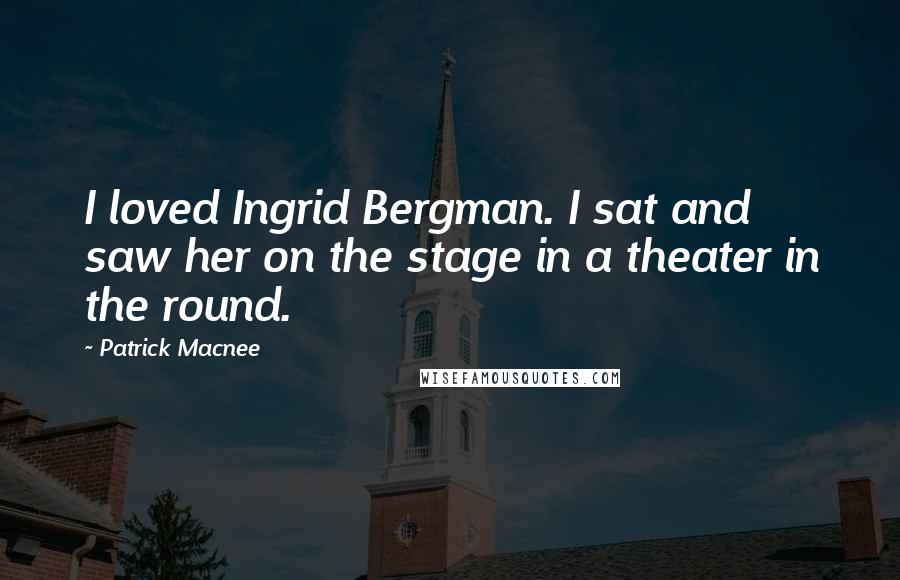 Patrick Macnee Quotes: I loved Ingrid Bergman. I sat and saw her on the stage in a theater in the round.