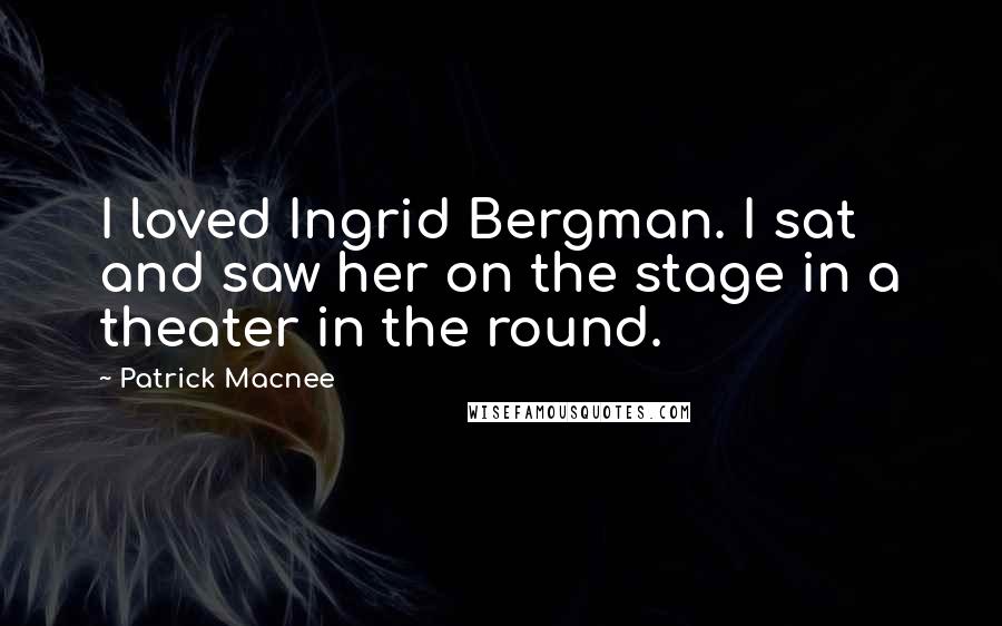 Patrick Macnee Quotes: I loved Ingrid Bergman. I sat and saw her on the stage in a theater in the round.