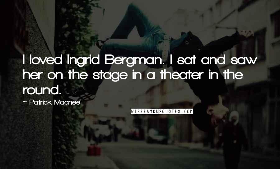 Patrick Macnee Quotes: I loved Ingrid Bergman. I sat and saw her on the stage in a theater in the round.