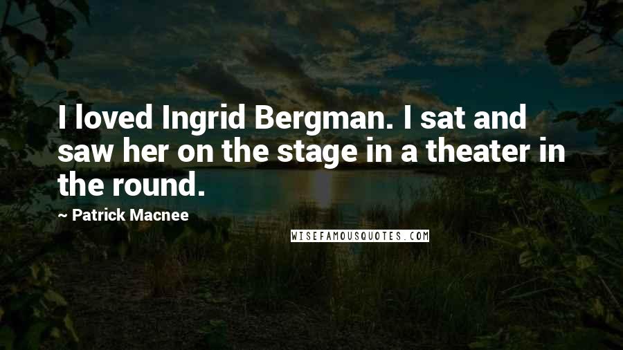 Patrick Macnee Quotes: I loved Ingrid Bergman. I sat and saw her on the stage in a theater in the round.