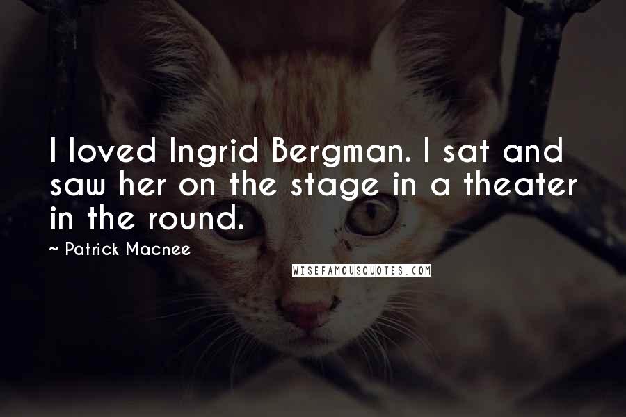 Patrick Macnee Quotes: I loved Ingrid Bergman. I sat and saw her on the stage in a theater in the round.