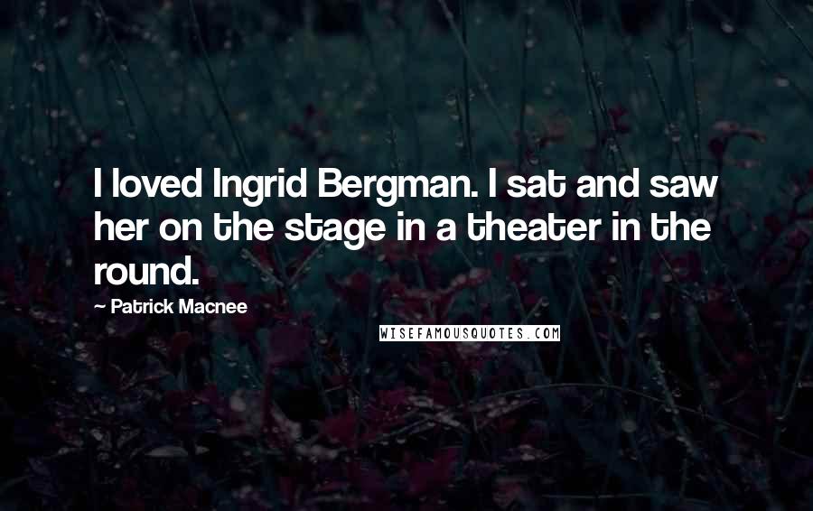 Patrick Macnee Quotes: I loved Ingrid Bergman. I sat and saw her on the stage in a theater in the round.