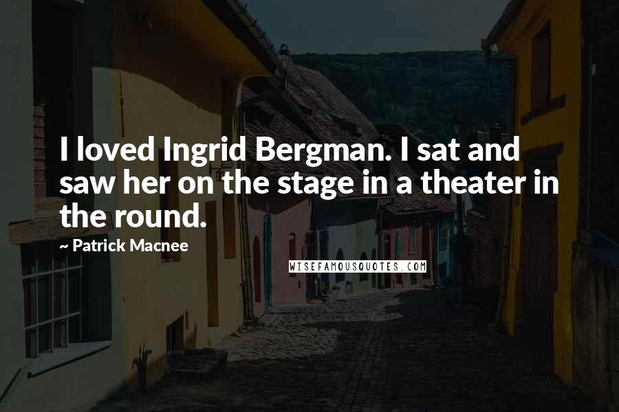 Patrick Macnee Quotes: I loved Ingrid Bergman. I sat and saw her on the stage in a theater in the round.