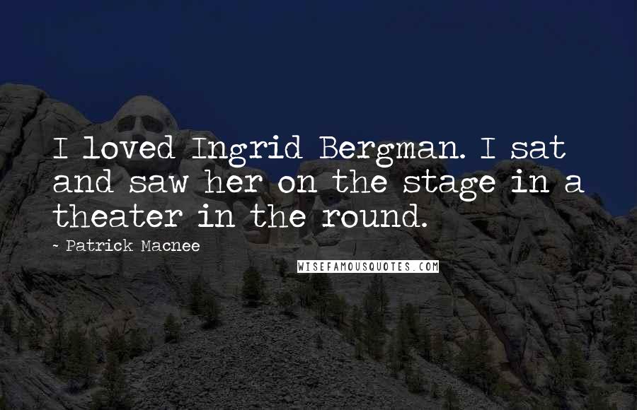 Patrick Macnee Quotes: I loved Ingrid Bergman. I sat and saw her on the stage in a theater in the round.