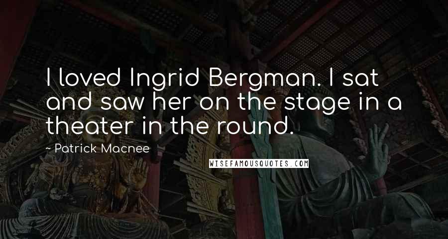 Patrick Macnee Quotes: I loved Ingrid Bergman. I sat and saw her on the stage in a theater in the round.