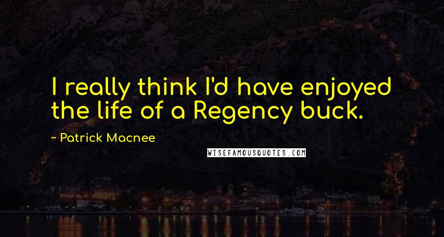 Patrick Macnee Quotes: I really think I'd have enjoyed the life of a Regency buck.