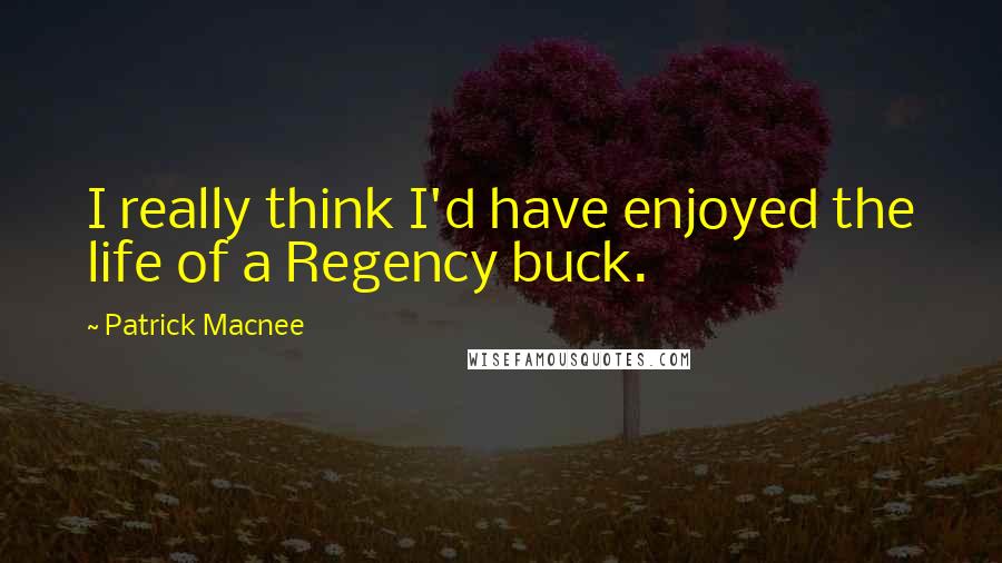 Patrick Macnee Quotes: I really think I'd have enjoyed the life of a Regency buck.