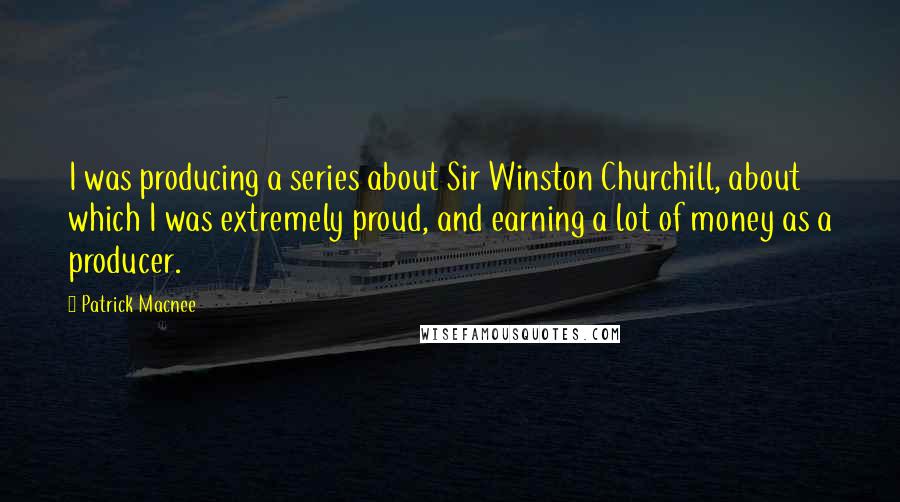 Patrick Macnee Quotes: I was producing a series about Sir Winston Churchill, about which I was extremely proud, and earning a lot of money as a producer.