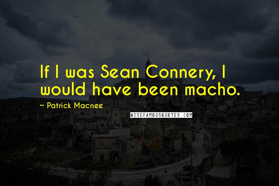 Patrick Macnee Quotes: If I was Sean Connery, I would have been macho.