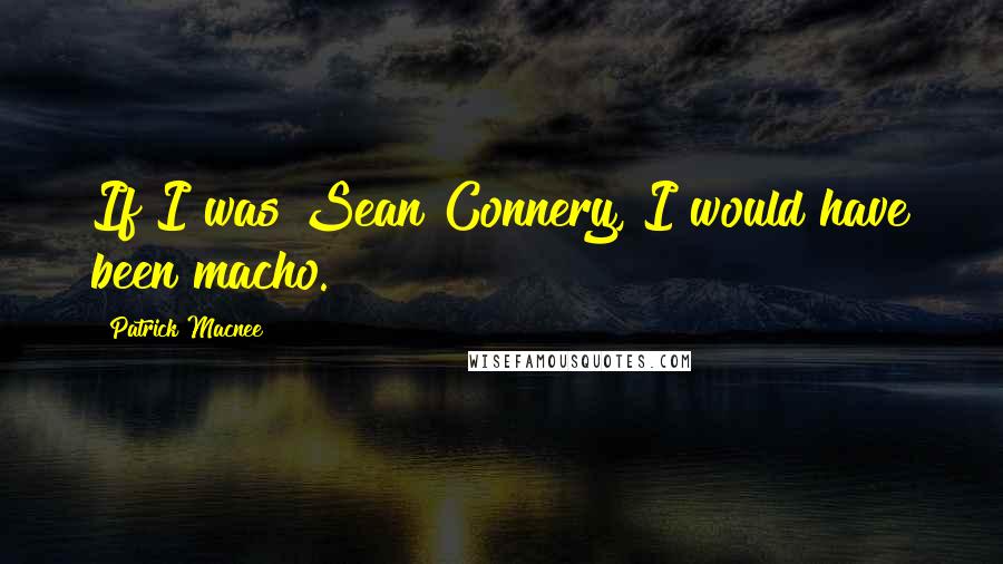 Patrick Macnee Quotes: If I was Sean Connery, I would have been macho.