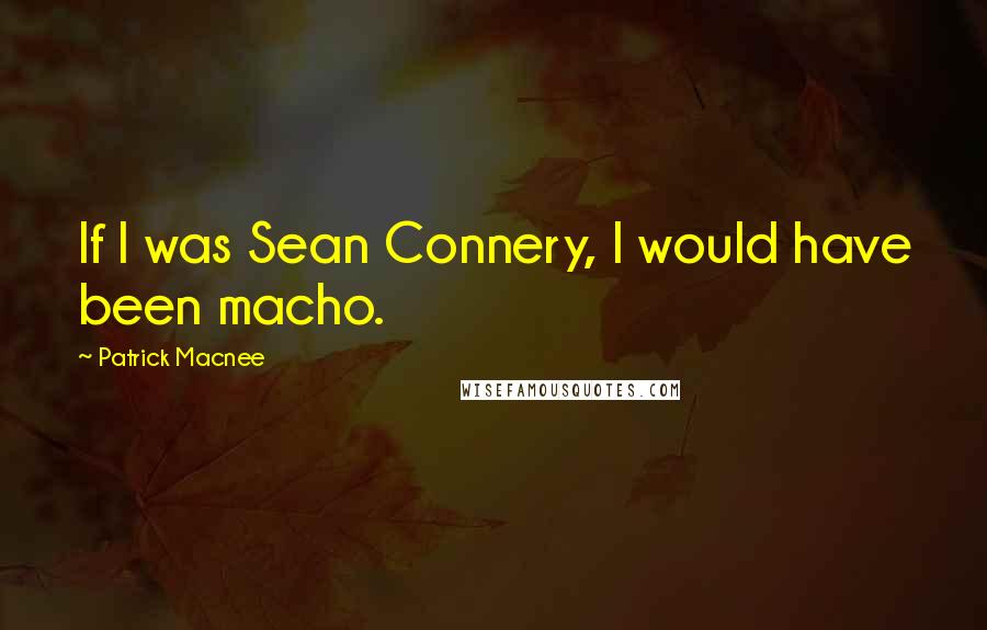 Patrick Macnee Quotes: If I was Sean Connery, I would have been macho.