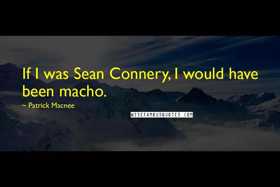 Patrick Macnee Quotes: If I was Sean Connery, I would have been macho.