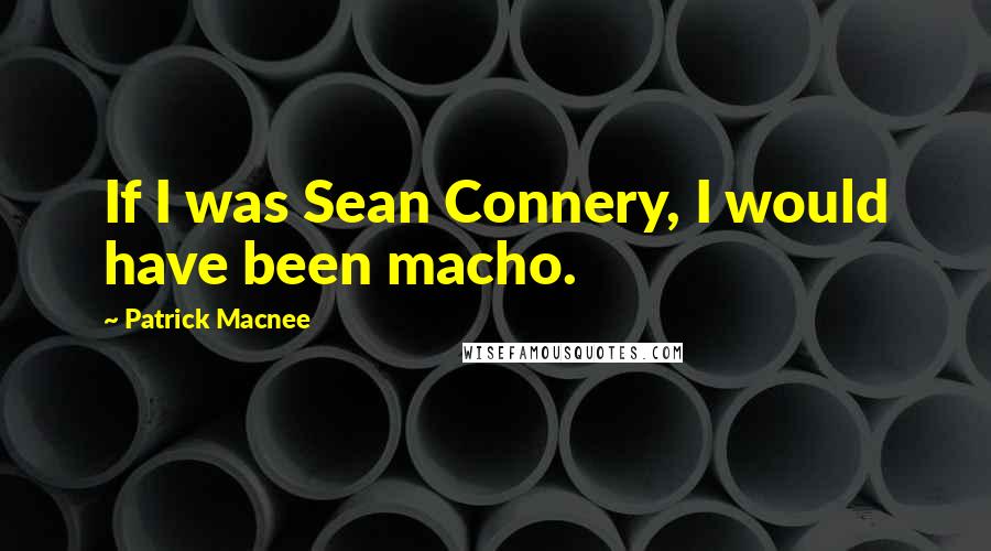 Patrick Macnee Quotes: If I was Sean Connery, I would have been macho.